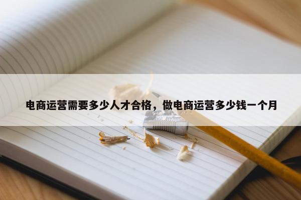 电商运营需要多少人才合格，做电商运营多少钱一个月