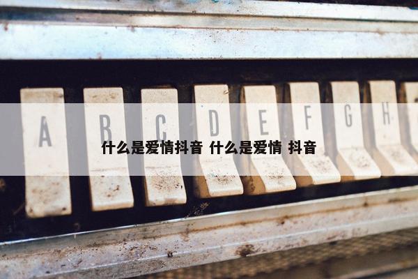 什么是爱情抖音 什么是爱情 抖音