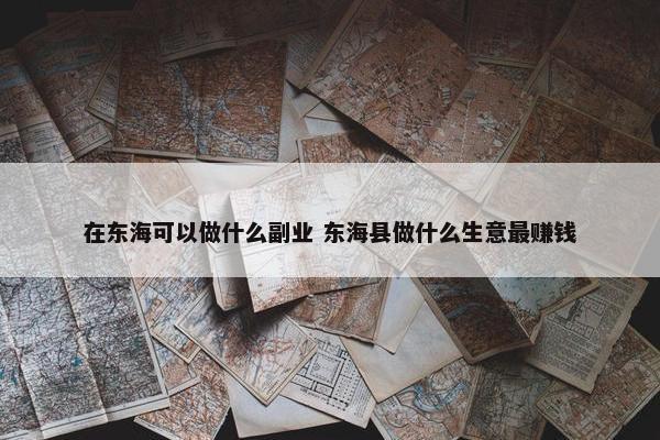 在东海可以做什么副业 东海县做什么生意最赚钱