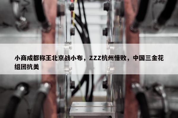 小商成都称王北京战小布，ZZZ杭州惜败，中国三金花组团抗美