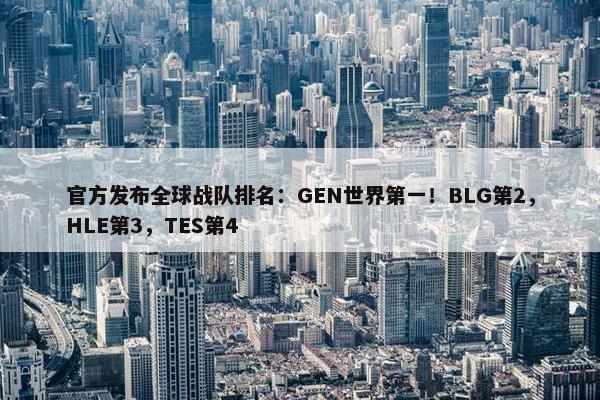 官方发布全球战队排名：GEN世界第一！BLG第2，HLE第3，TES第4