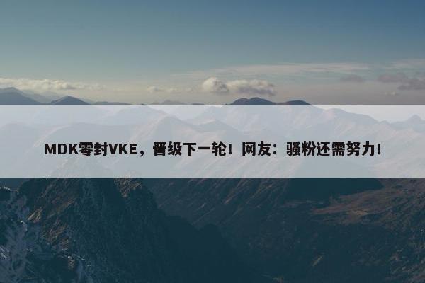 MDK零封VKE，晋级下一轮！网友：骚粉还需努力！