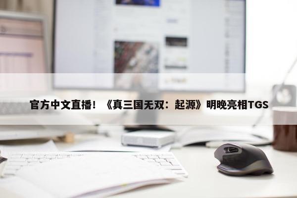 官方中文直播！《真三国无双：起源》明晚亮相TGS