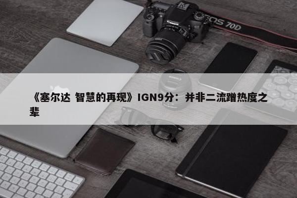 《塞尔达 智慧的再现》IGN9分：并非二流蹭热度之辈