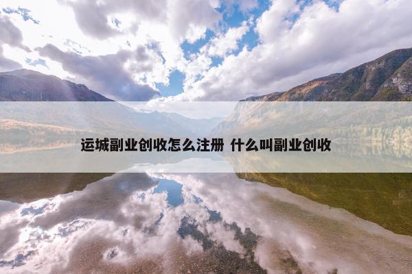 运城副业创收怎么注册 什么叫副业创收