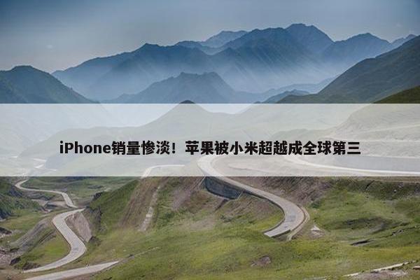 iPhone销量惨淡！苹果被小米超越成全球第三