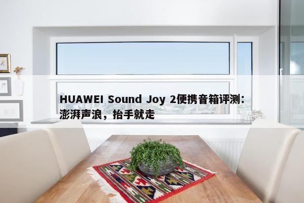 HUAWEI Sound Joy 2便携音箱评测：澎湃声浪，抬手就走