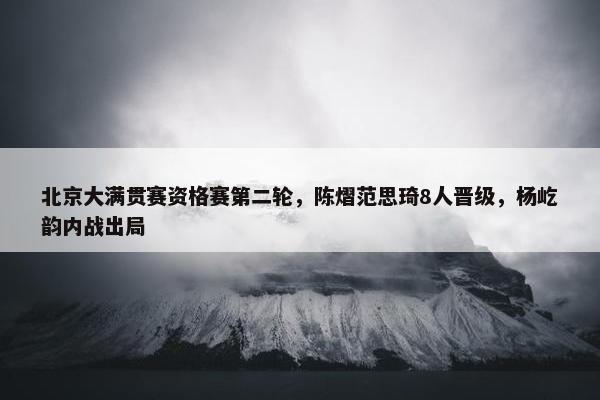 北京大满贯赛资格赛第二轮，陈熠范思琦8人晋级，杨屹韵内战出局