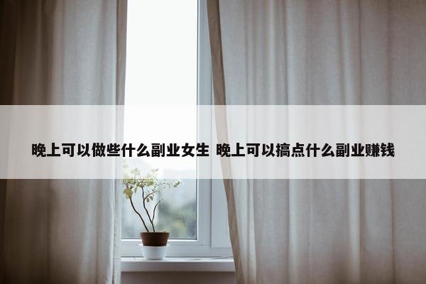 晚上可以做些什么副业女生 晚上可以搞点什么副业赚钱