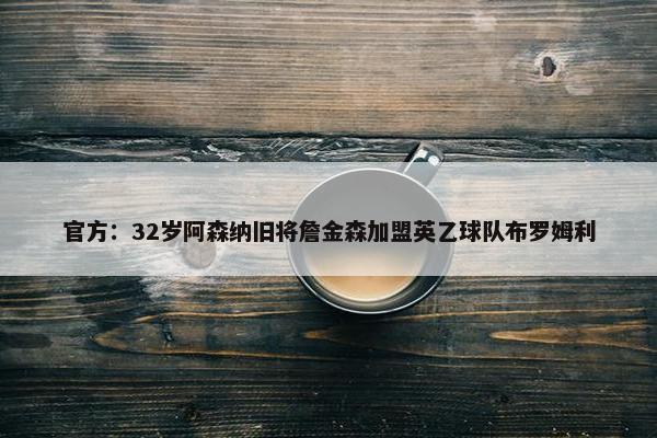 官方：32岁阿森纳旧将詹金森加盟英乙球队布罗姆利