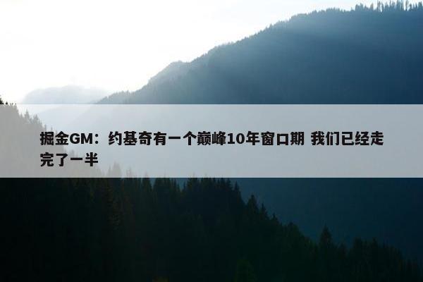 掘金GM：约基奇有一个巅峰10年窗口期 我们已经走完了一半