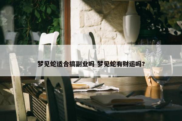 梦见蛇适合搞副业吗 梦见蛇有财运吗?