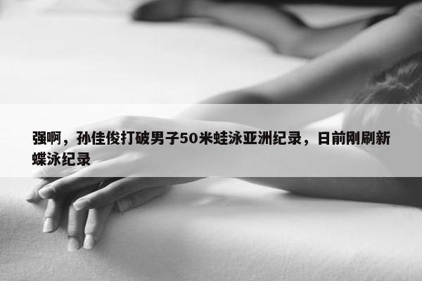 强啊，孙佳俊打破男子50米蛙泳亚洲纪录，日前刚刷新蝶泳纪录