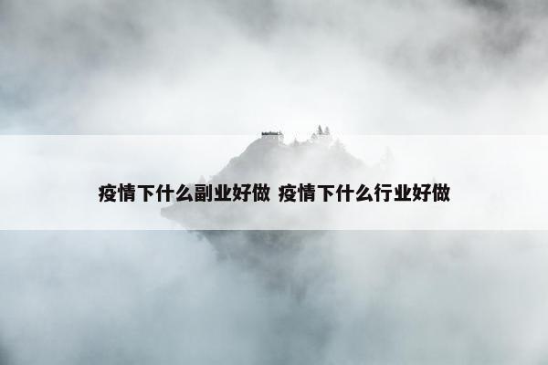 疫情下什么副业好做 疫情下什么行业好做