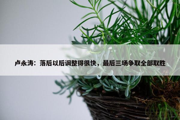 卢永涛：落后以后调整得很快，最后三场争取全部取胜