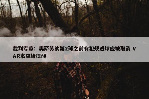 裁判专家：奥萨苏纳第2球之前有犯规进球应被取消 VAR本应给提醒