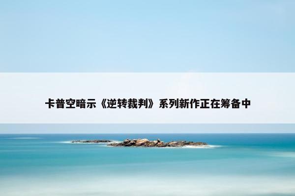 卡普空暗示《逆转裁判》系列新作正在筹备中