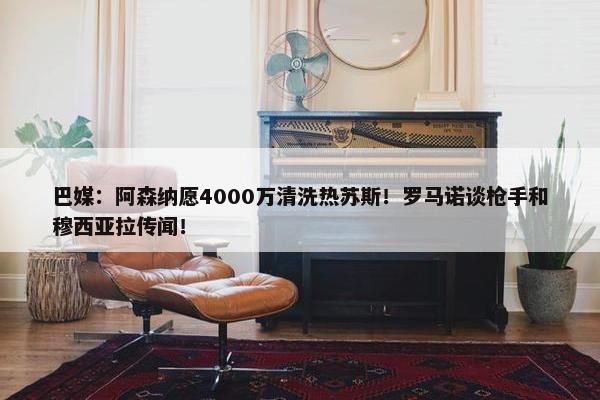 巴媒：阿森纳愿4000万清洗热苏斯！罗马诺谈枪手和穆西亚拉传闻！