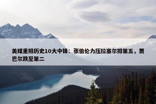 美媒重排历史10大中锋：张伯伦力压拉塞尔排第五，贾巴尔跌至第二