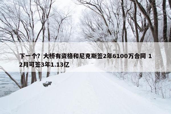 下一个？大桥有资格和尼克斯签2年6100万合同 12月可签3年1.13亿