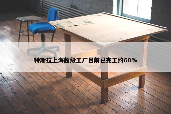 特斯拉上海超级工厂目前已完工约60%