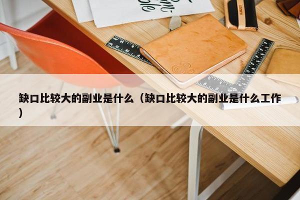 缺口比较大的副业是什么（缺口比较大的副业是什么工作）