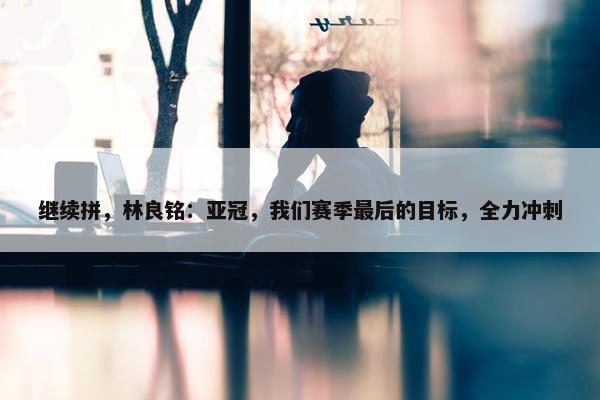 继续拼，林良铭：亚冠，我们赛季最后的目标，全力冲刺