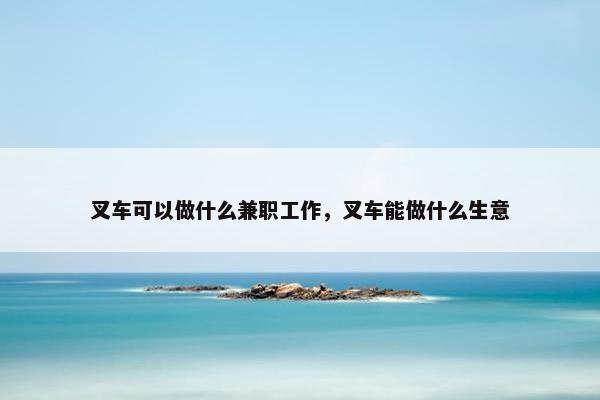 叉车可以做什么兼职工作，叉车能做什么生意