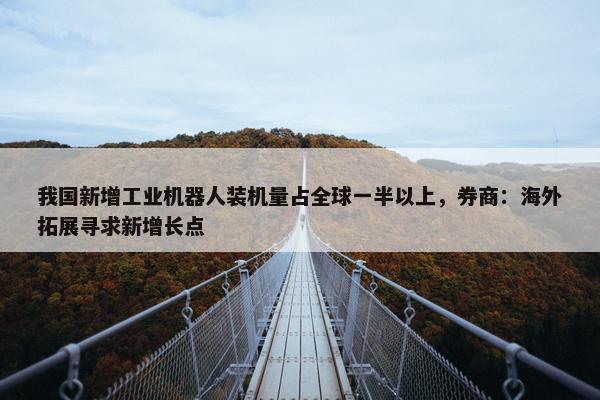 我国新增工业机器人装机量占全球一半以上，券商：海外拓展寻求新增长点