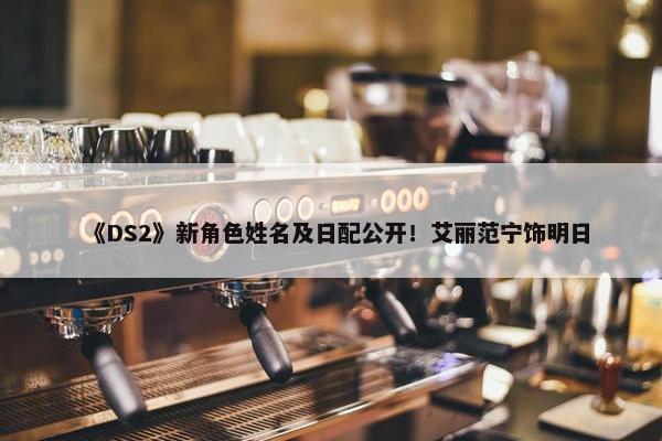 《DS2》新角色姓名及日配公开！艾丽范宁饰明日