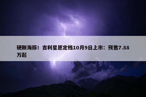 硬刚海豚！吉利星愿定档10月9日上市：预售7.88万起