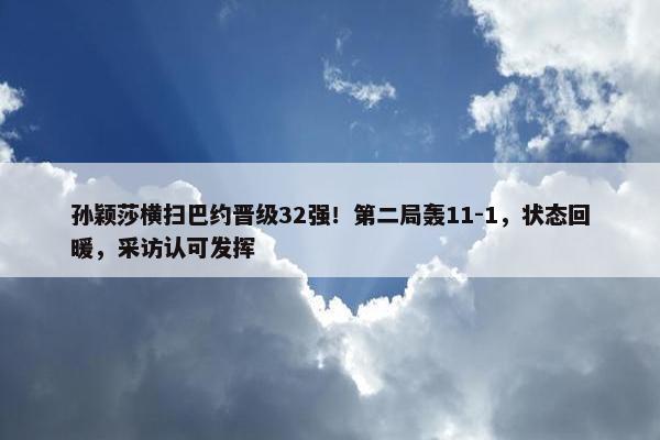 孙颖莎横扫巴约晋级32强！第二局轰11-1，状态回暖，采访认可发挥