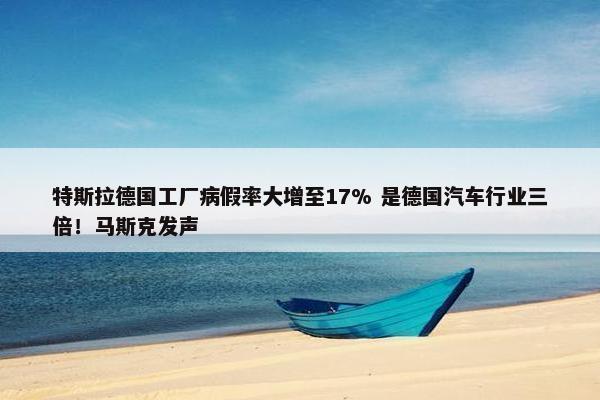 特斯拉德国工厂病假率大增至17% 是德国汽车行业三倍！马斯克发声