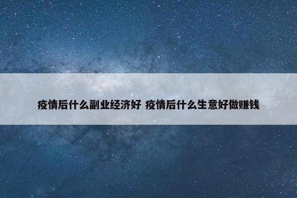 疫情后什么副业经济好 疫情后什么生意好做赚钱