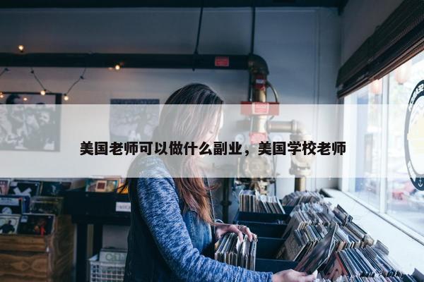 美国老师可以做什么副业，美国学校老师