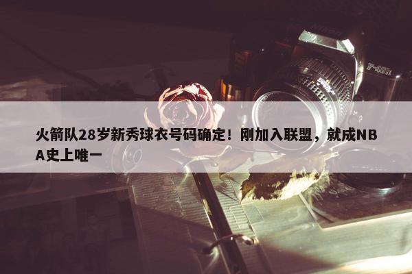 火箭队28岁新秀球衣号码确定！刚加入联盟，就成NBA史上唯一