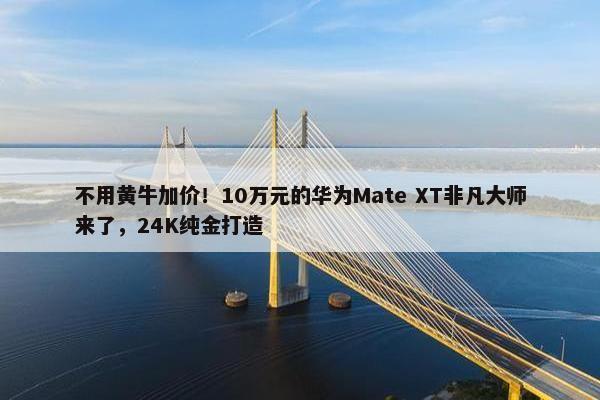 不用黄牛加价！10万元的华为Mate XT非凡大师来了，24K纯金打造