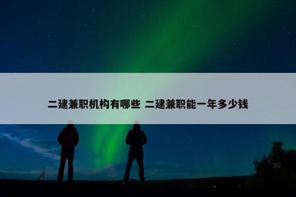 二建兼职机构有哪些 二建兼职能一年多少钱