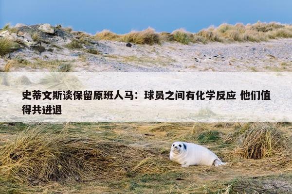 史蒂文斯谈保留原班人马：球员之间有化学反应 他们值得共进退