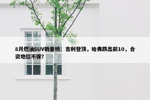 8月燃油SUV销量榜：吉利登顶，哈弗跌出前10，合资地位不保？