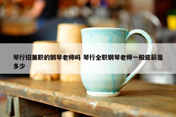 琴行招兼职的钢琴老师吗 琴行全职钢琴老师一般底薪是多少