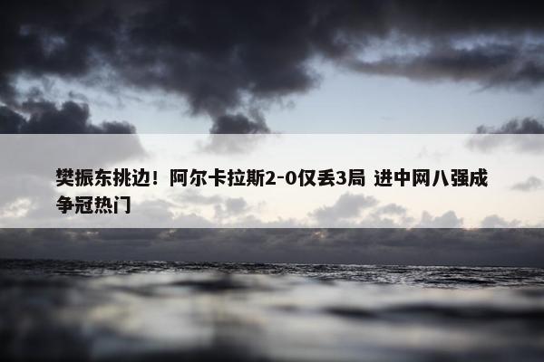 樊振东挑边！阿尔卡拉斯2-0仅丢3局 进中网八强成争冠热门