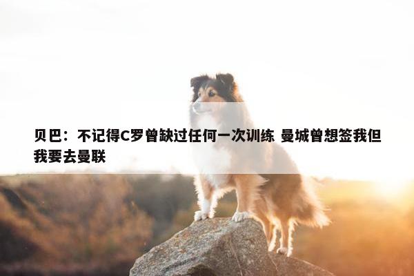 贝巴：不记得C罗曾缺过任何一次训练 曼城曾想签我但我要去曼联