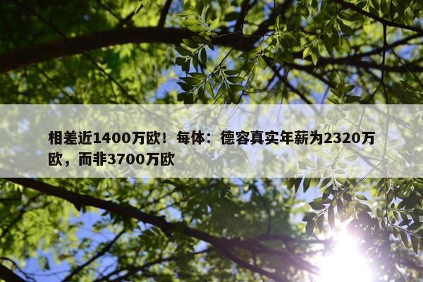 相差近1400万欧！每体：德容真实年薪为2320万欧，而非3700万欧