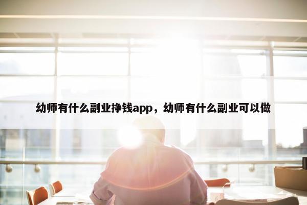 幼师有什么副业挣钱app，幼师有什么副业可以做