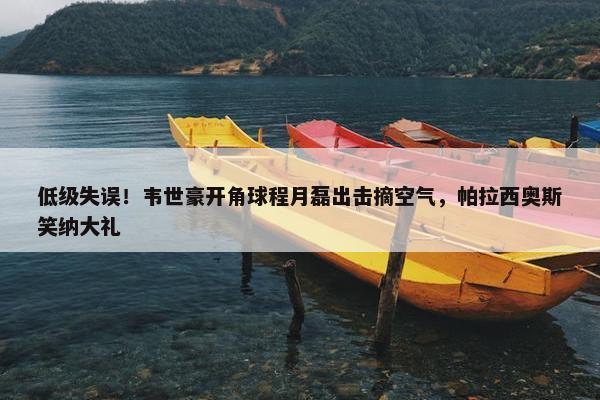 低级失误！韦世豪开角球程月磊出击摘空气，帕拉西奥斯笑纳大礼