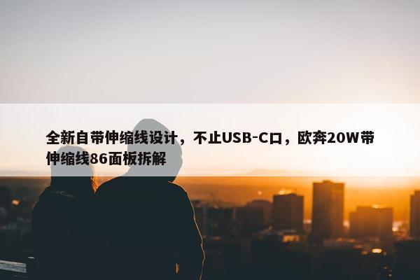 全新自带伸缩线设计，不止USB-C口，欧奔20W带伸缩线86面板拆解