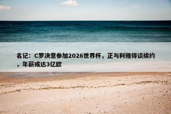 名记：C罗决意参加2026世界杯，正与利雅得谈续约，年薪或达3亿欧