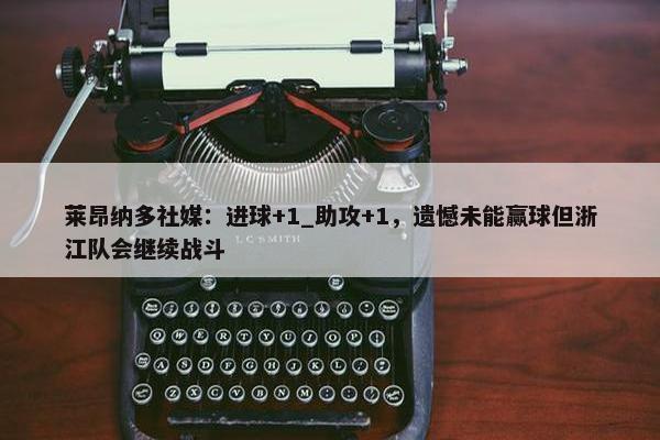 莱昂纳多社媒：进球+1_助攻+1，遗憾未能赢球但浙江队会继续战斗