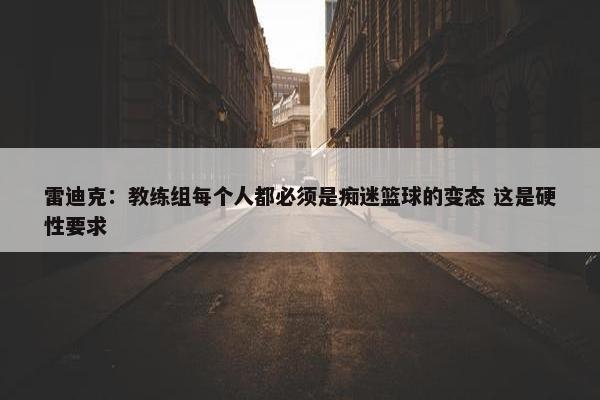 雷迪克：教练组每个人都必须是痴迷篮球的变态 这是硬性要求